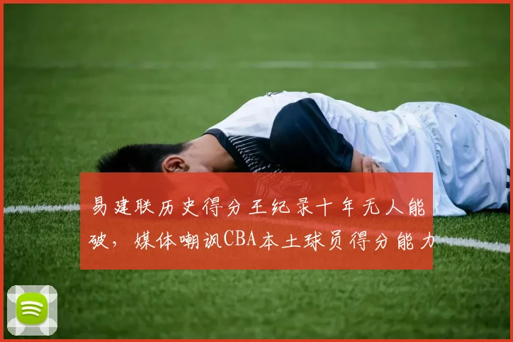 易建联历史得分王纪录十年无人能破，媒体嘲讽CBA本土球员得分能力退化