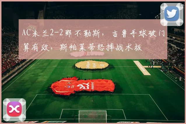 AC米兰2-2那不勒斯，吉鲁手球破门算有效，斯帕莱蒂怒摔战术板