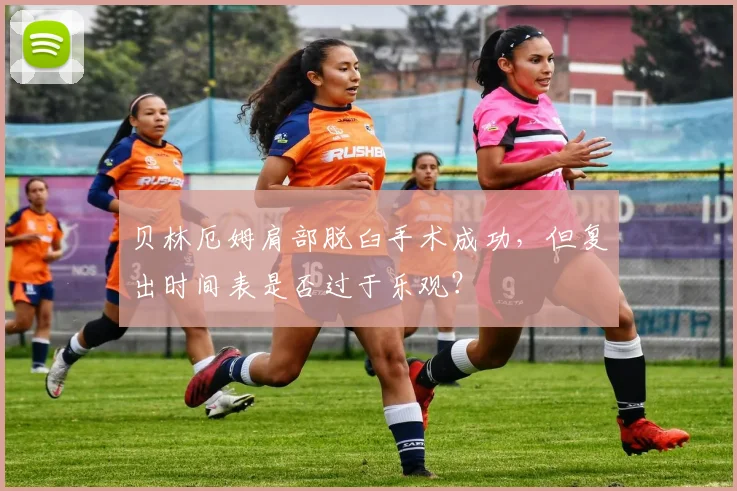贝林厄姆肩部脱臼手术成功，但复出时间表是否过于乐观？
