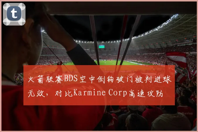 火箭联赛BDS空中倒钩破门被判进球无效，对比Karmine Corp高速攻防转换中碰撞判罚双标