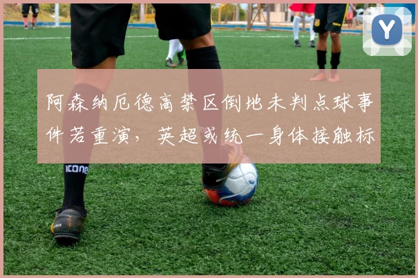 阿森纳厄德高禁区倒地未判点球事件若重演，英超或统一身体接触标准