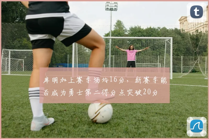 库明加上赛季场均16分，新赛季能否成为勇士第二得分点突破20分